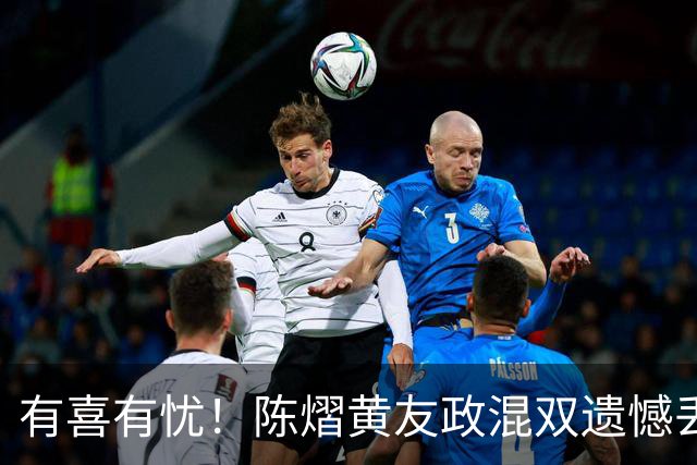 有喜有忧！陈熠黄友政混双遗憾丢冠，国乒小将迎来好消息，赛后收获4大利好